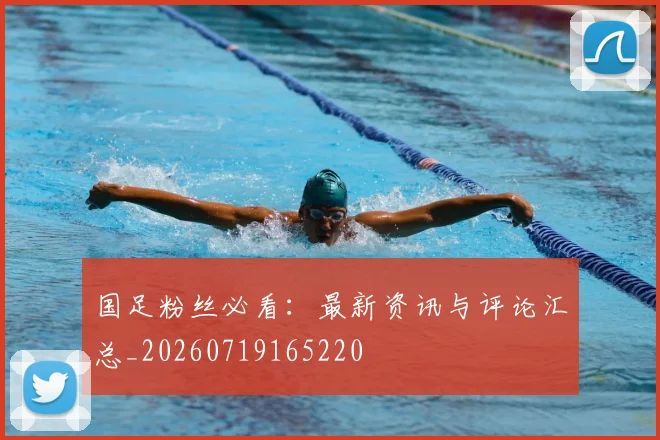 国足粉丝必看：最新资讯与评论汇总_20260719165220