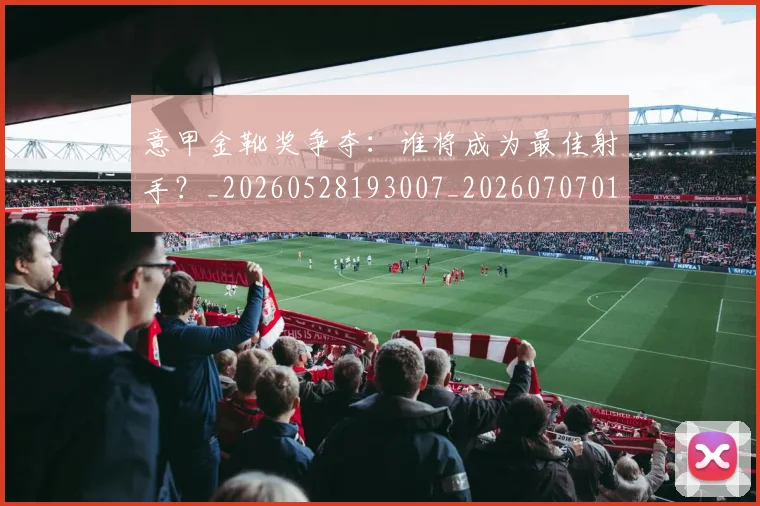 意甲金靴奖争夺:谁将成为最佳射手?_20260528193007_20260707013155