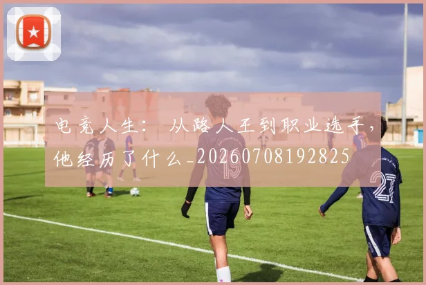 电竞人生: 从路人王到职业选手,他经历了什么_20260708192825