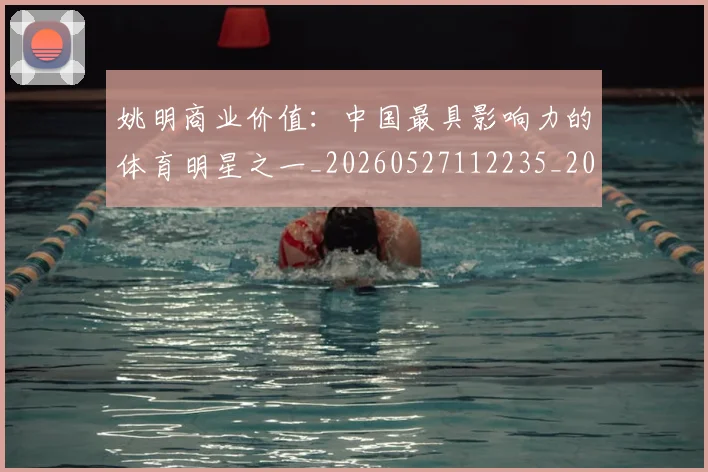 姚明商业价值：中国最具影响力的体育明星之一_20260527112235_20260703232609_20260720191513