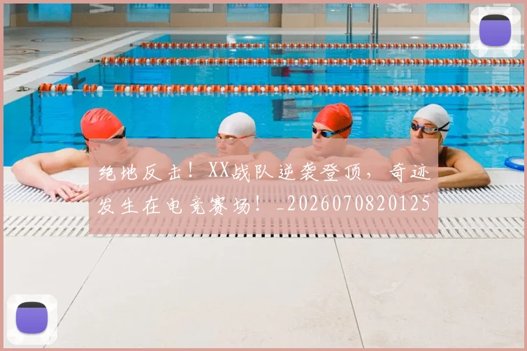 绝地反击!XX战队逆袭登顶,奇迹发生在电竞赛场!_20260708201257