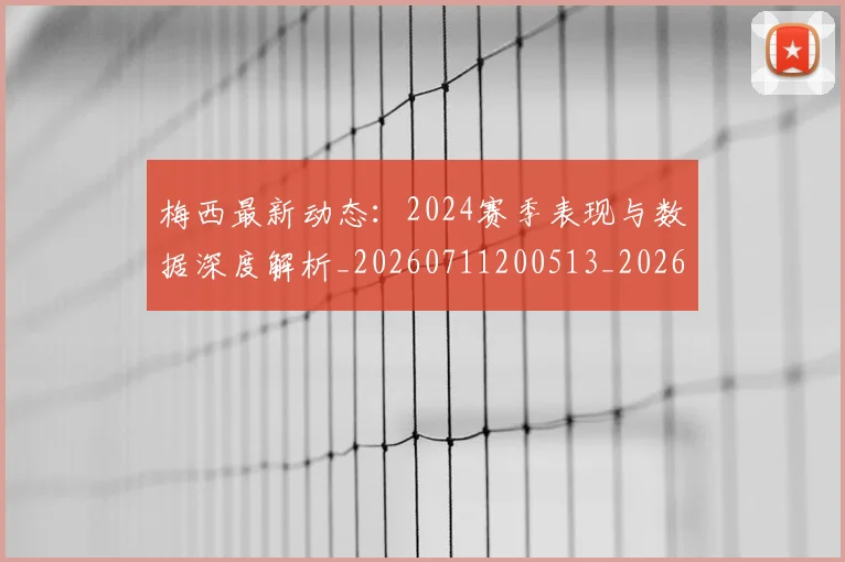 梅西最新动态：2024赛季表现与数据深度解析_20260711200513_20260731181647
