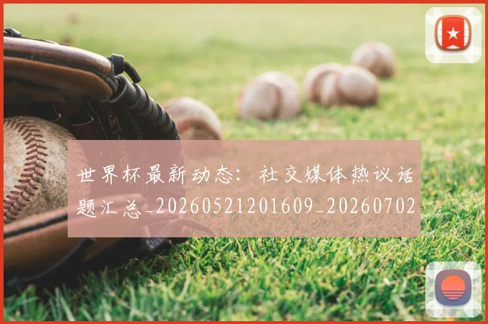 世界杯最新动态:社交媒体热议话题汇总_20260521201609_20260702174226