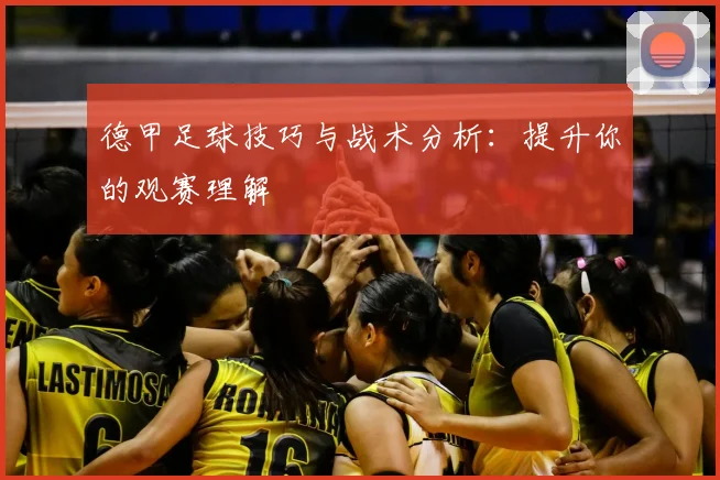 德甲足球技巧与战术分析：提升你的观赛理解