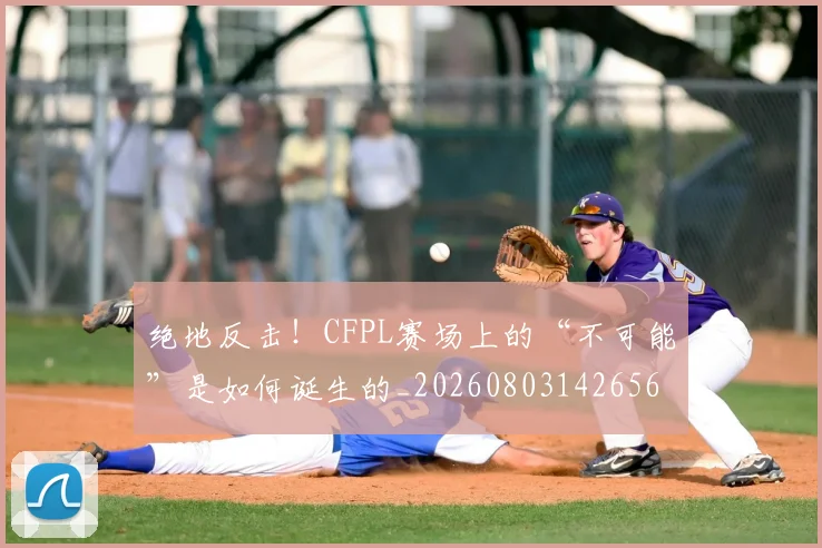 绝地反击!CFPL赛场上的“不可能”是如何诞生的_20260803142656