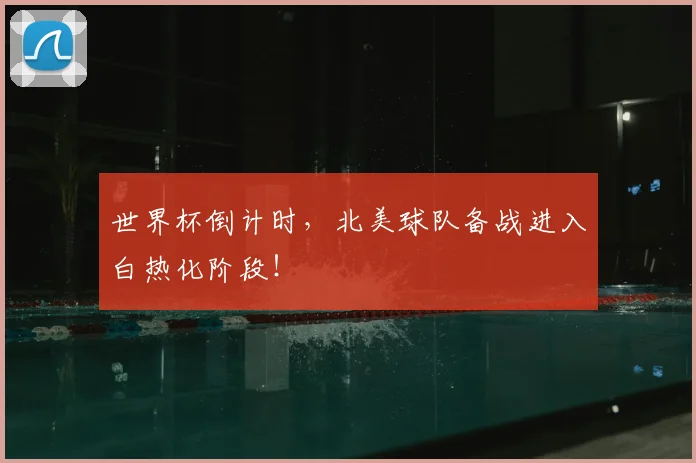 世界杯倒计时，北美球队备战进入白热化阶段！