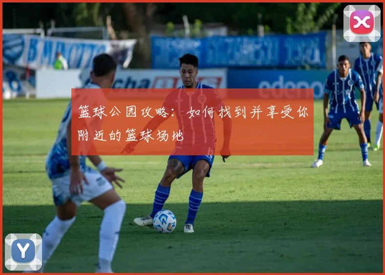 篮球公园攻略：如何找到并享受你附近的篮球场地