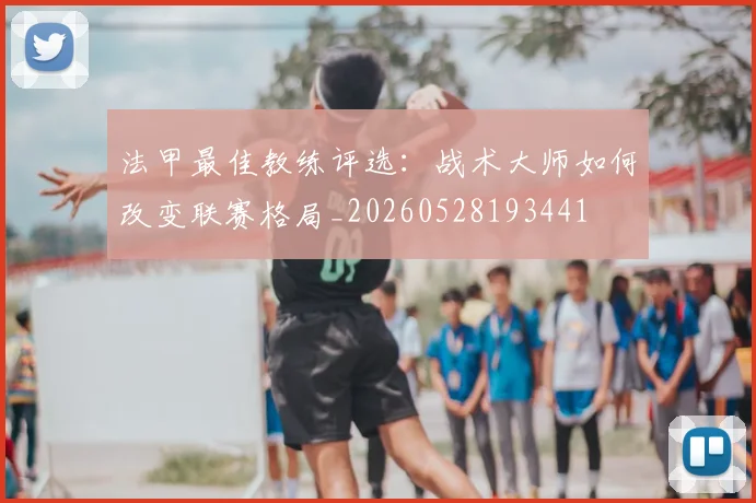 法甲最佳教练评选:战术大师如何改变联赛格局_20260528193441