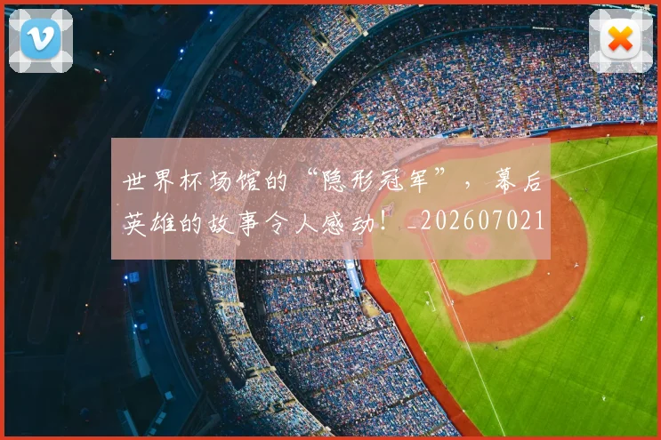 世界杯场馆的“隐形冠军”，幕后英雄的故事令人感动！_20260702173801_20260715190444