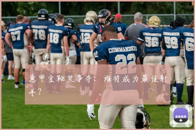 意甲金靴奖争夺：谁将成为最佳射手？