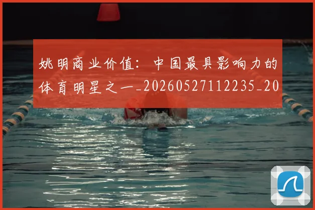 姚明商业价值:中国最具影响力的体育明星之一_20260527112235_20260703232609