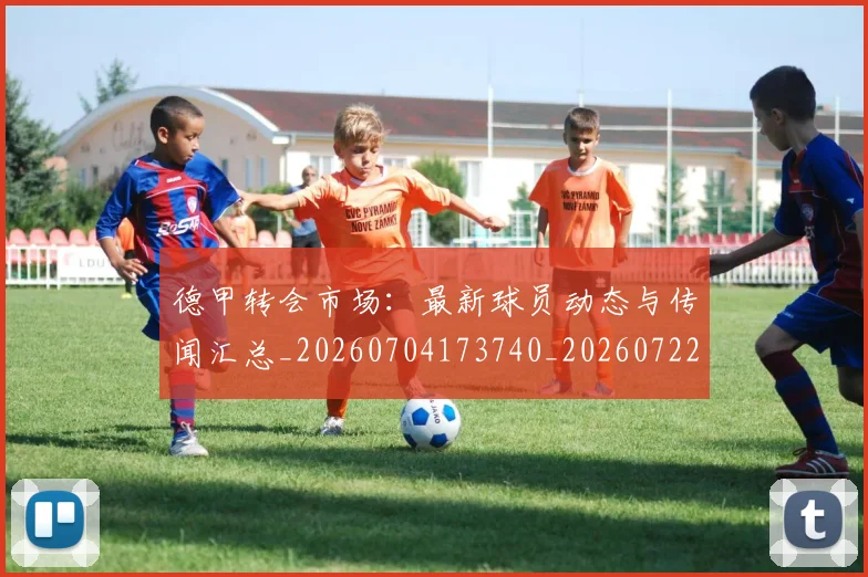 德甲转会市场:最新球员动态与传闻汇总_20260704173740_20260722162731