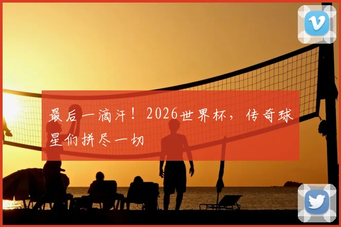 最后一滴汗！2026世界杯，传奇球星们拼尽一切