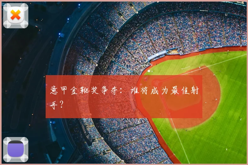 意甲金靴奖争夺：谁将成为最佳射手？