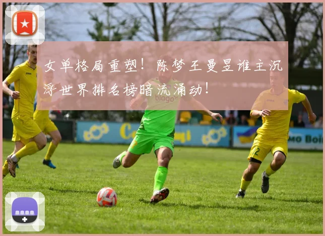 女单格局重塑!陈梦王曼昱谁主沉浮世界排名榜暗流涌动!