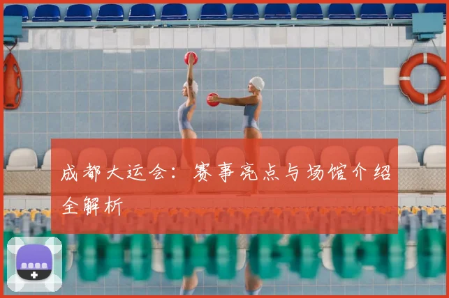 成都大运会：赛事亮点与场馆介绍全解析