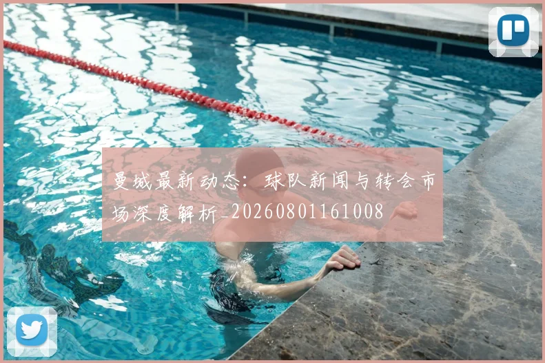 曼城最新动态：球队新闻与转会市场深度解析_20260801161008