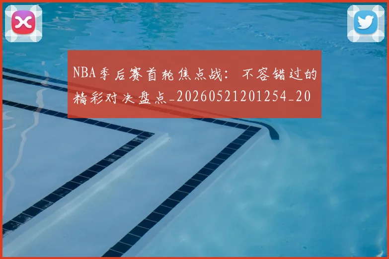 NBA季后赛首轮焦点战：不容错过的精彩对决盘点_20260521201254_20260702195043