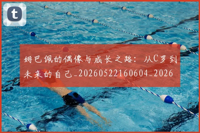 姆巴佩的偶像与成长之路:从C罗到未来的自己_20260522160604_20260703231913