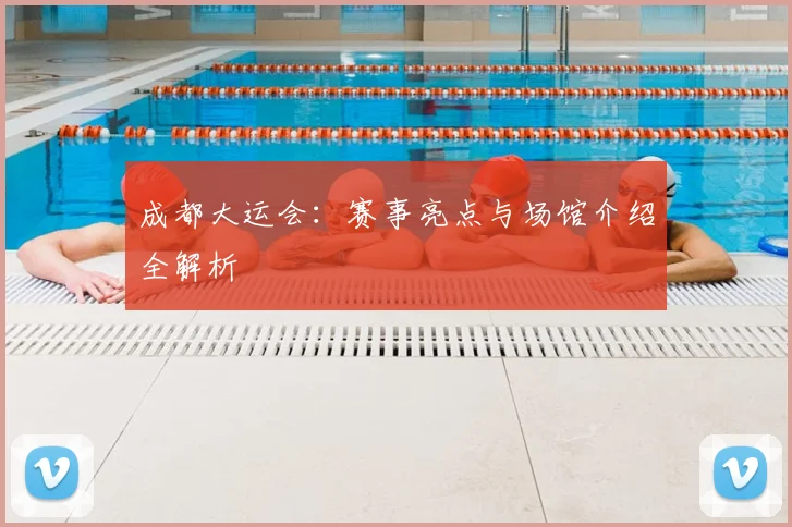 成都大运会:赛事亮点与场馆介绍全解析