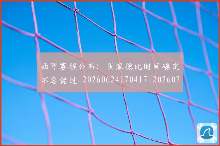 西甲赛程公布：国家德比时间确定不容错过_20260624170417_20260710012758