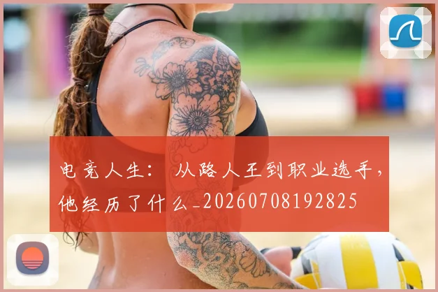 电竞人生： 从路人王到职业选手，他经历了什么_20260708192825