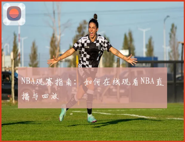 NBA观赛指南：如何在线观看NBA直播与回放