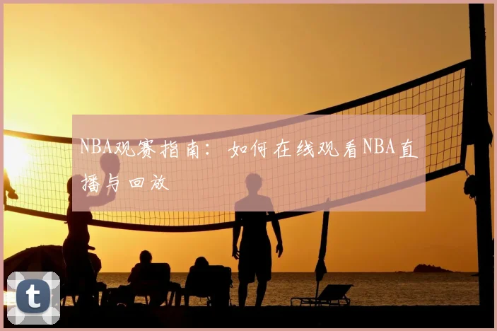 NBA观赛指南：如何在线观看NBA直播与回放