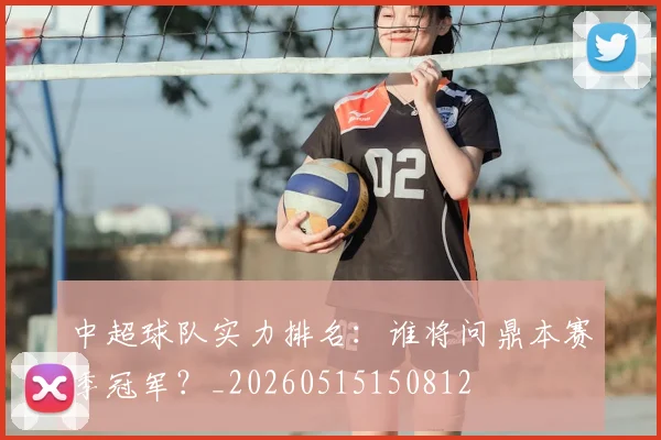 中超球队实力排名：谁将问鼎本赛季冠军？_20260515150812