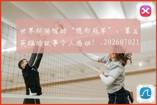 世界杯场馆的“隐形冠军”，幕后英雄的故事令人感动！_20260702173801_20260715190444