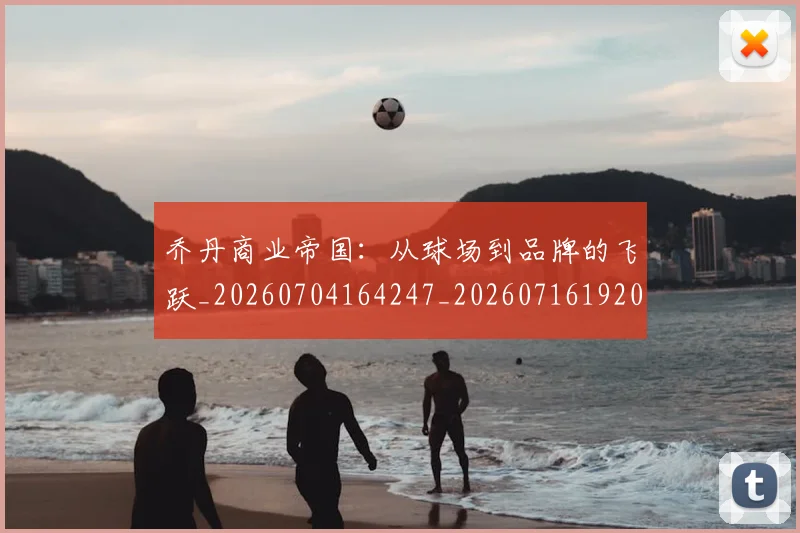乔丹商业帝国:从球场到品牌的飞跃_20260704164247_20260716192017