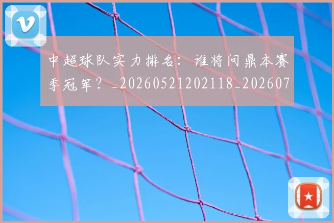 中超球队实力排名：谁将问鼎本赛季冠军？_20260521202118_20260703204954