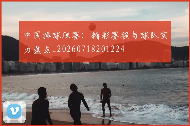 中国排球联赛：精彩赛程与球队实力盘点_20260718201224