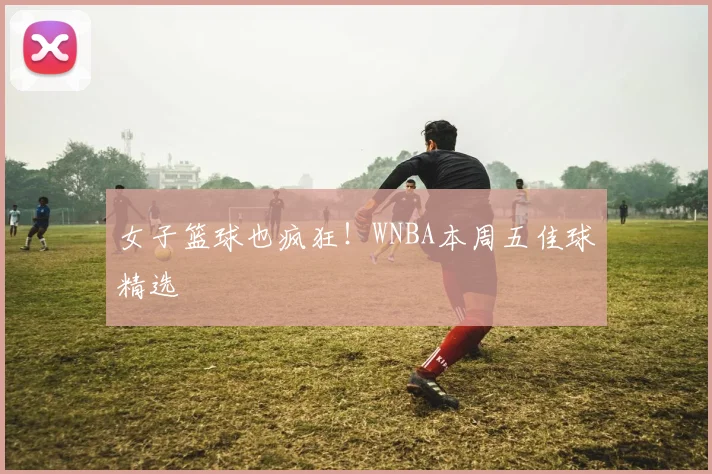 女子篮球也疯狂！WNBA本周五佳球精选