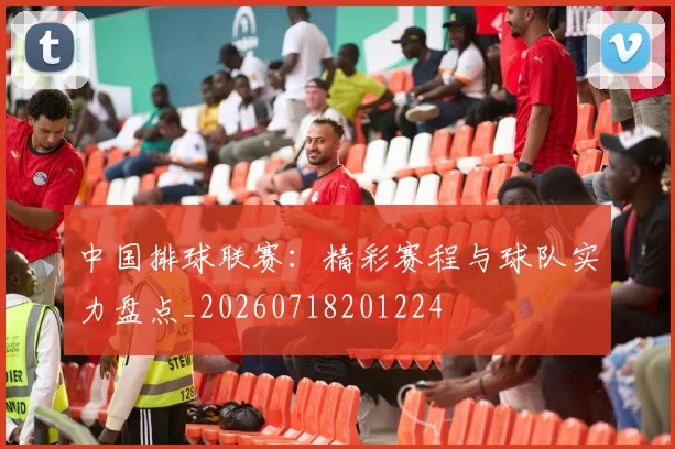 中国排球联赛：精彩赛程与球队实力盘点_20260718201224