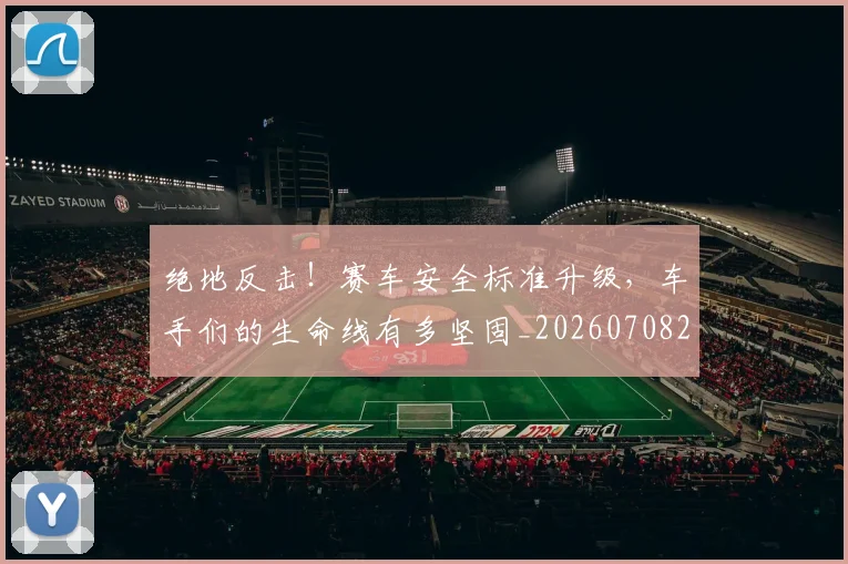 绝地反击！赛车安全标准升级，车手们的生命线有多坚固_20260708201311