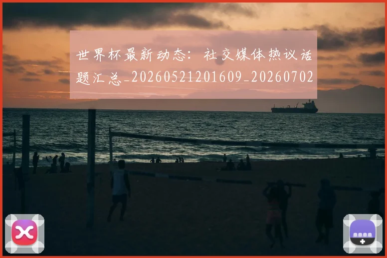 世界杯最新动态：社交媒体热议话题汇总_20260521201609_20260702174226
