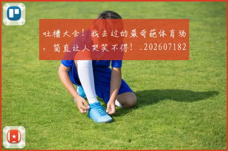 吐槽大会!我去过的最奇葩体育场,简直让人哭笑不得!_20260718205605