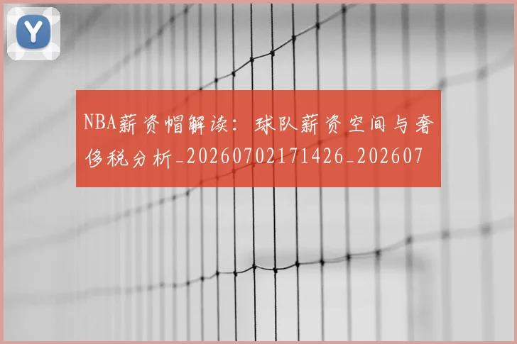 NBA薪资帽解读：球队薪资空间与奢侈税分析_20260702171426_20260714214531