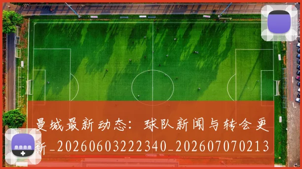 曼城最新动态:球队新闻与转会更新_20260603222340_20260707021345