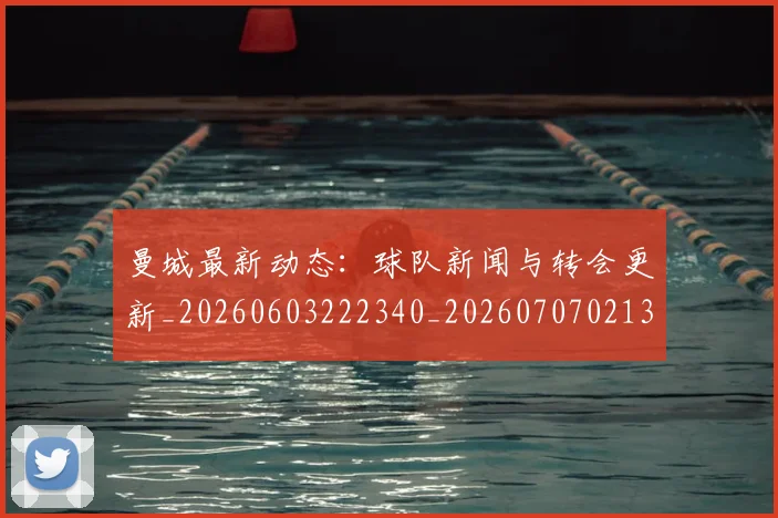 曼城最新动态：球队新闻与转会更新_20260603222340_20260707021345