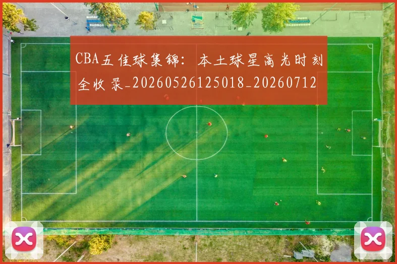 CBA五佳球集锦：本土球星高光时刻全收录_20260526125018_20260712043433
