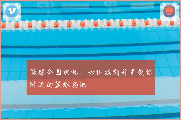 篮球公园攻略:如何找到并享受你附近的篮球场地