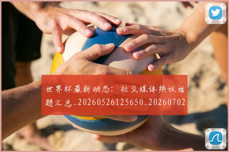 世界杯最新动态：社交媒体热议话题汇总_20260526125650_20260702174227