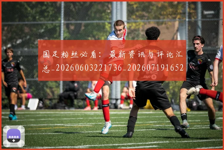 国足粉丝必看:最新资讯与评论汇总_20260603221736_20260719165221