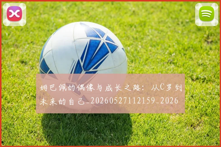 姆巴佩的偶像与成长之路：从C罗到未来的自己_20260527112159_20260703231914