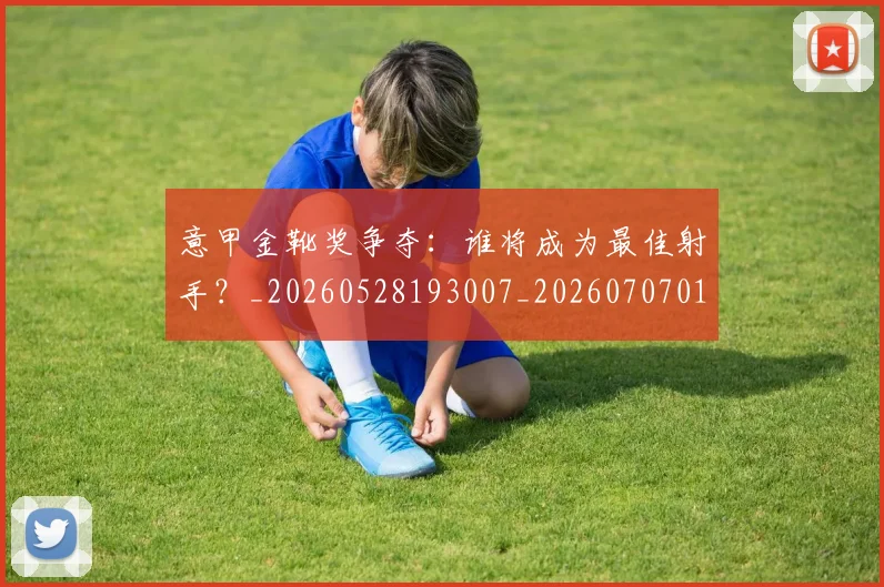 意甲金靴奖争夺：谁将成为最佳射手？_20260528193007_20260707013155