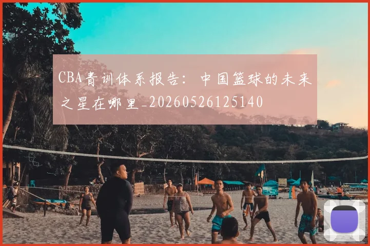 CBA青训体系报告：中国篮球的未来之星在哪里_20260526125140