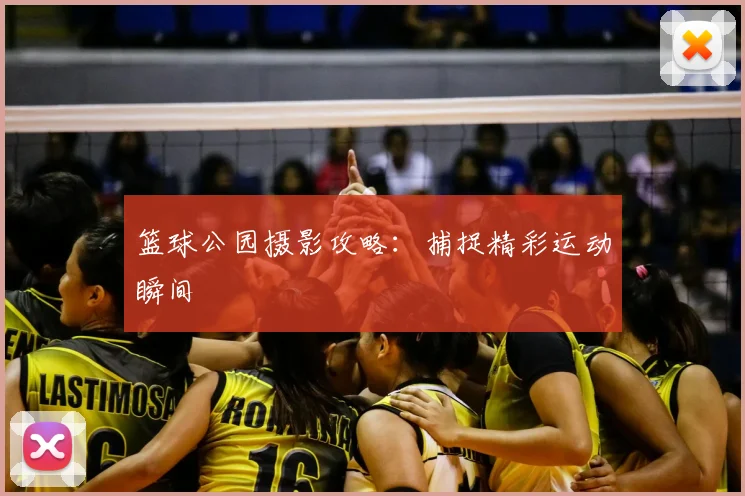 篮球公园摄影攻略：捕捉精彩运动瞬间