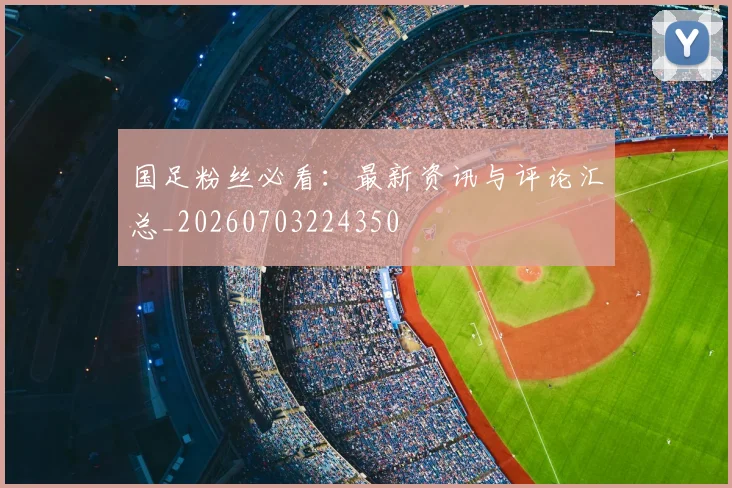 国足粉丝必看:最新资讯与评论汇总_20260703224350